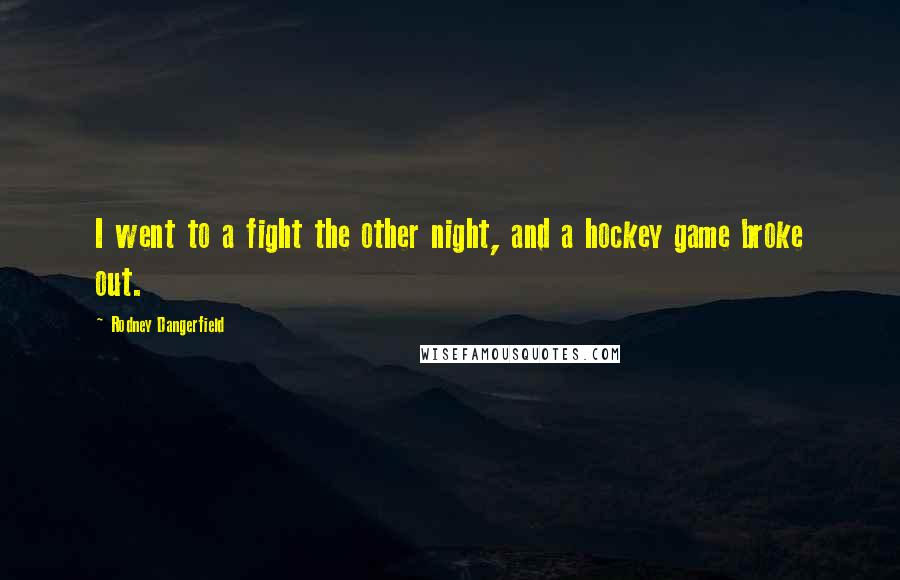 Rodney Dangerfield Quotes: I went to a fight the other night, and a hockey game broke out.