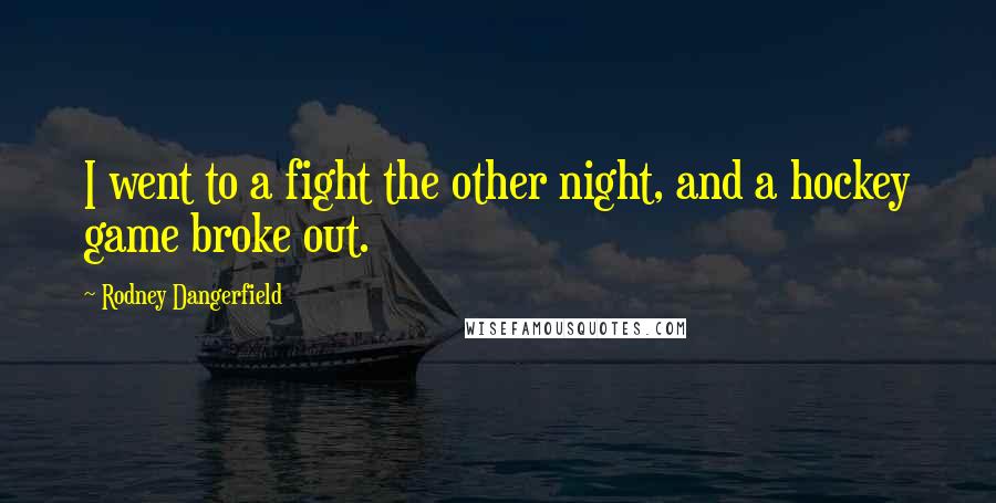 Rodney Dangerfield Quotes: I went to a fight the other night, and a hockey game broke out.