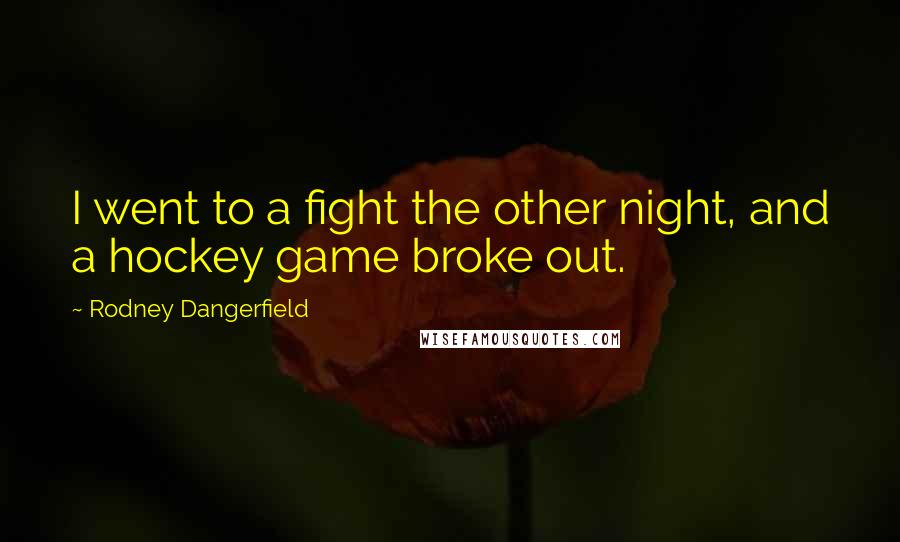 Rodney Dangerfield Quotes: I went to a fight the other night, and a hockey game broke out.