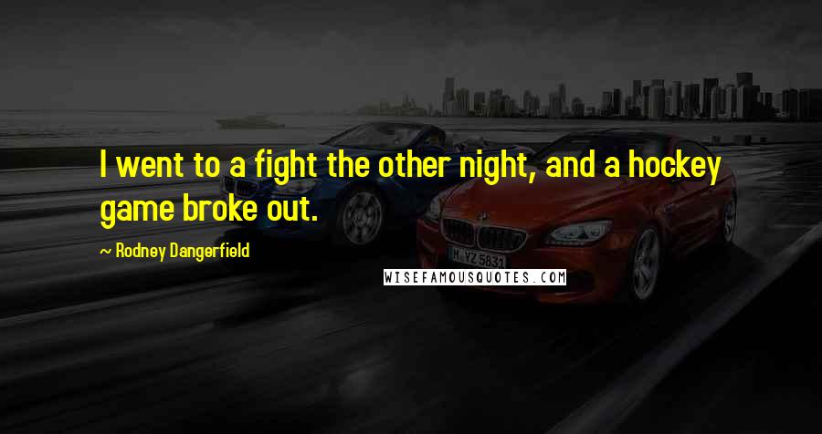 Rodney Dangerfield Quotes: I went to a fight the other night, and a hockey game broke out.