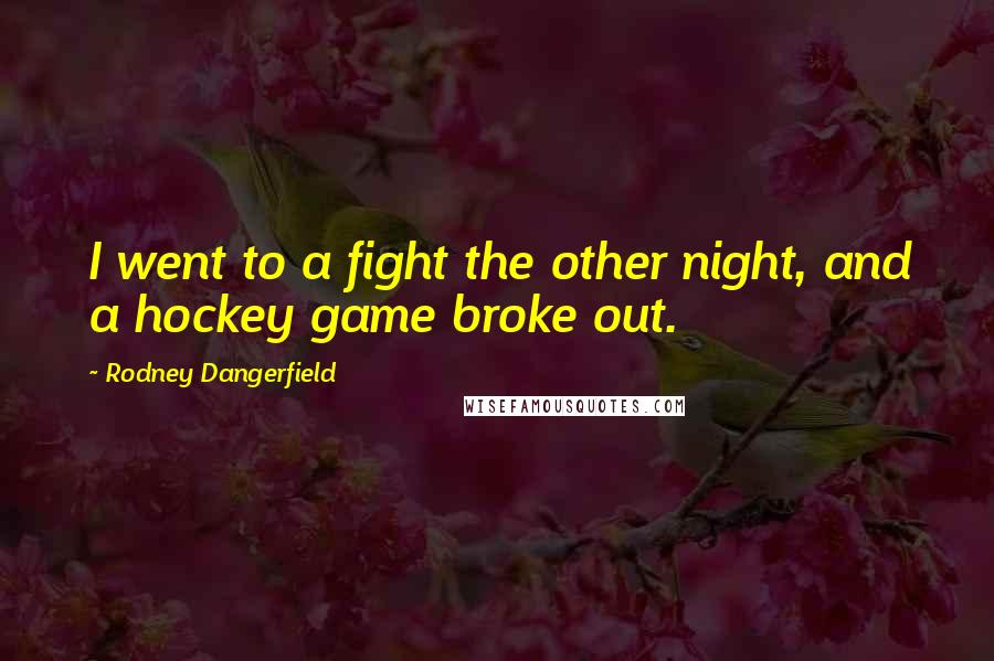 Rodney Dangerfield Quotes: I went to a fight the other night, and a hockey game broke out.