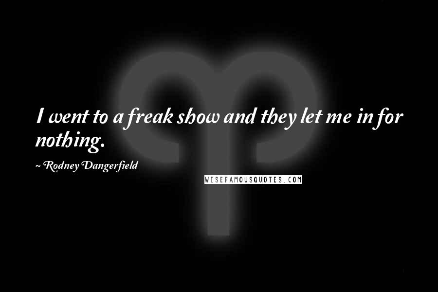 Rodney Dangerfield Quotes: I went to a freak show and they let me in for nothing.