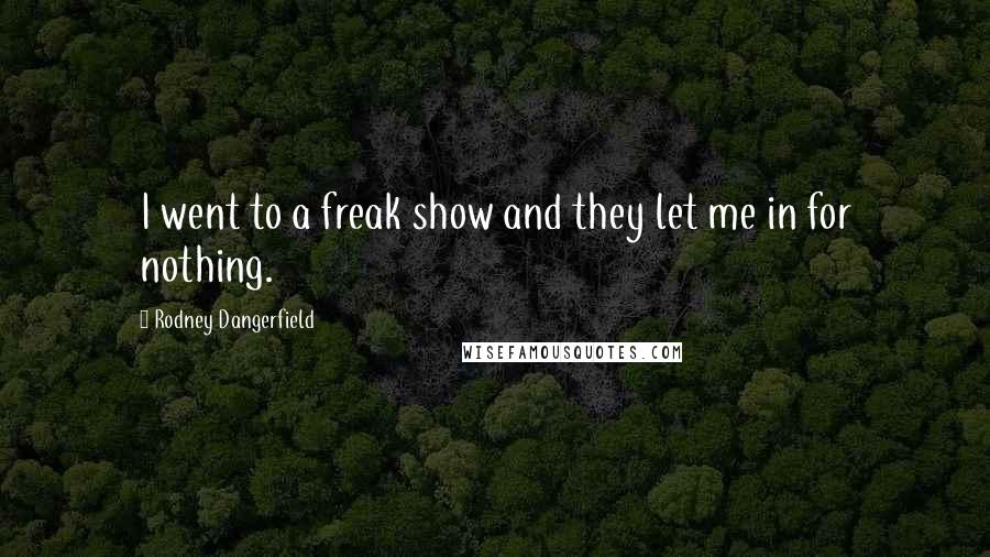 Rodney Dangerfield Quotes: I went to a freak show and they let me in for nothing.