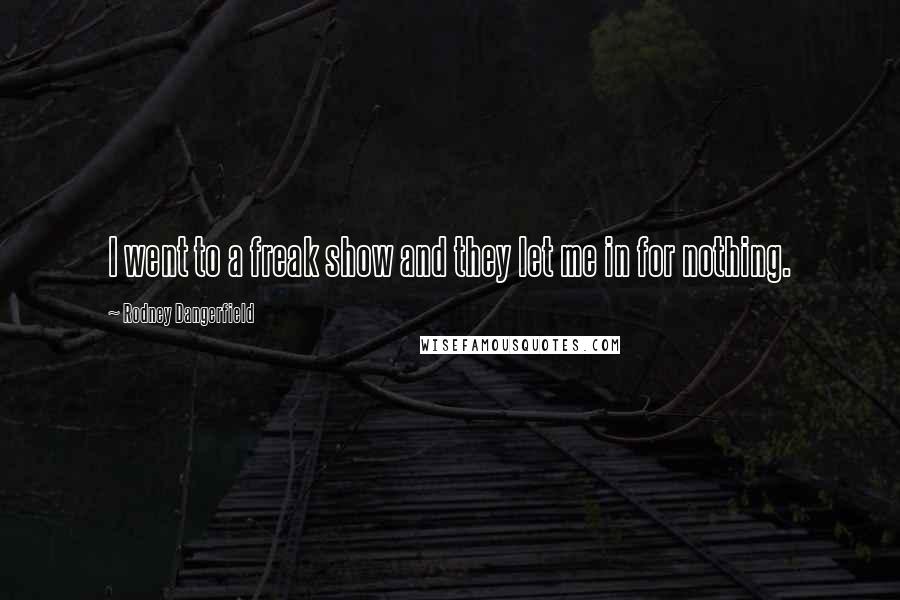 Rodney Dangerfield Quotes: I went to a freak show and they let me in for nothing.