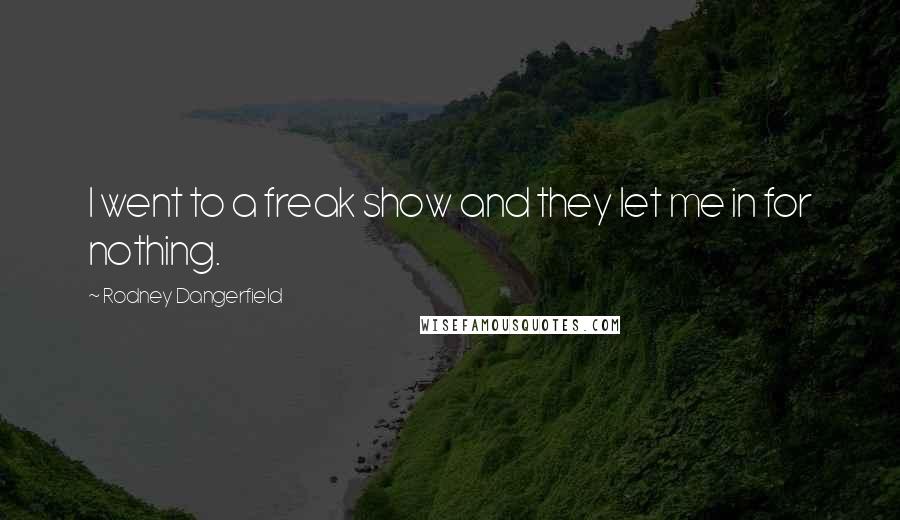 Rodney Dangerfield Quotes: I went to a freak show and they let me in for nothing.