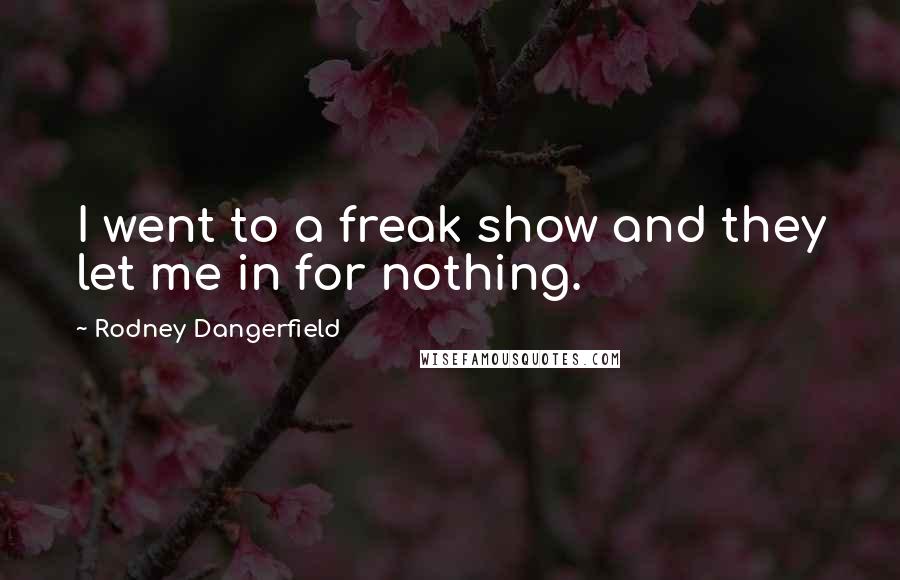 Rodney Dangerfield Quotes: I went to a freak show and they let me in for nothing.
