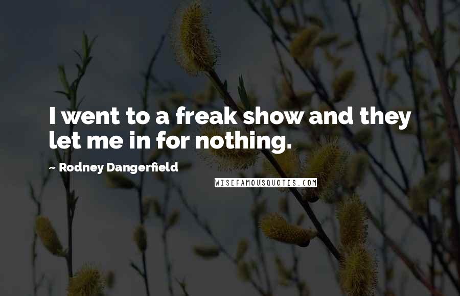 Rodney Dangerfield Quotes: I went to a freak show and they let me in for nothing.