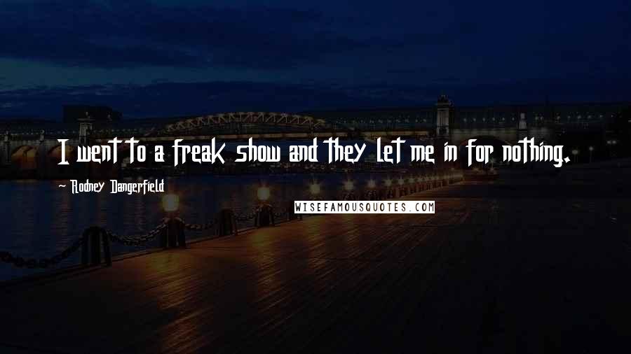 Rodney Dangerfield Quotes: I went to a freak show and they let me in for nothing.