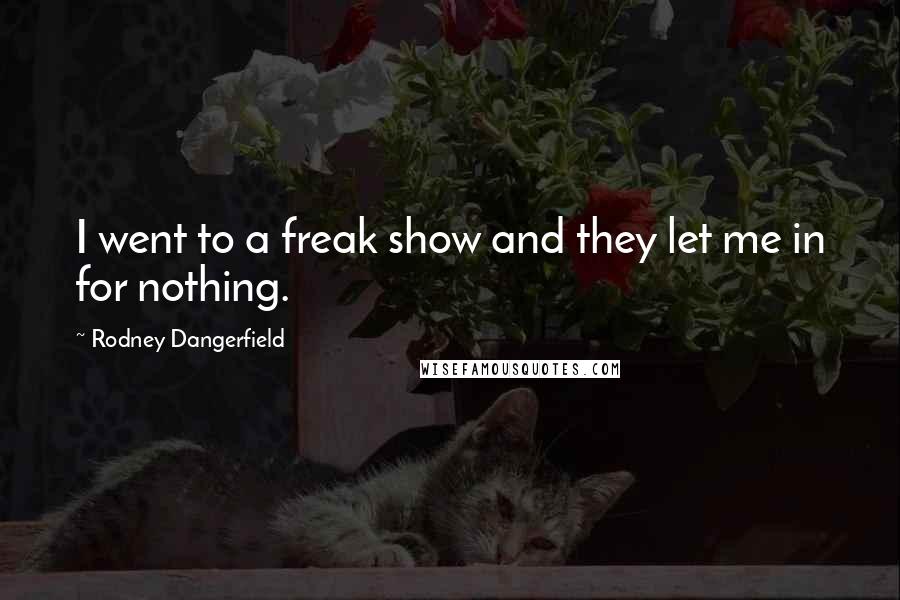 Rodney Dangerfield Quotes: I went to a freak show and they let me in for nothing.