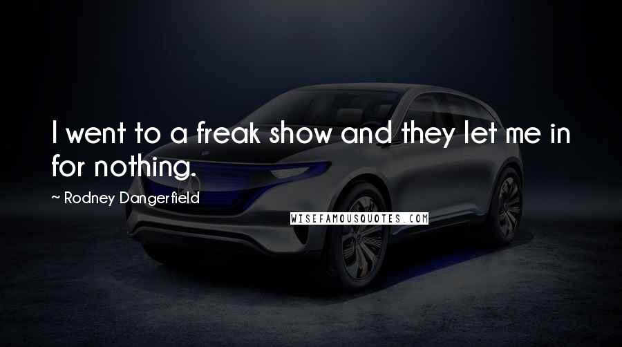 Rodney Dangerfield Quotes: I went to a freak show and they let me in for nothing.