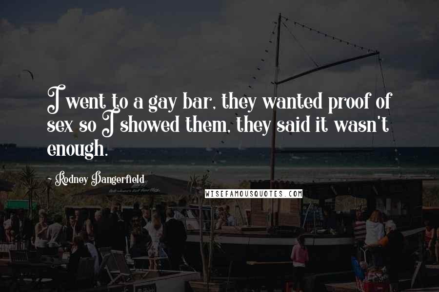 Rodney Dangerfield Quotes: I went to a gay bar, they wanted proof of sex so I showed them, they said it wasn't enough.