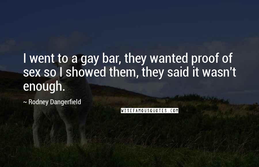 Rodney Dangerfield Quotes: I went to a gay bar, they wanted proof of sex so I showed them, they said it wasn't enough.