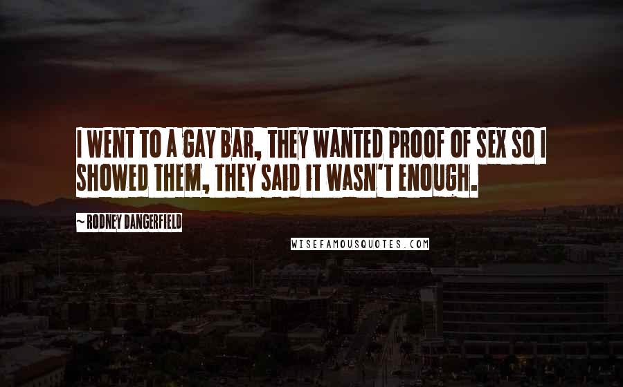 Rodney Dangerfield Quotes: I went to a gay bar, they wanted proof of sex so I showed them, they said it wasn't enough.