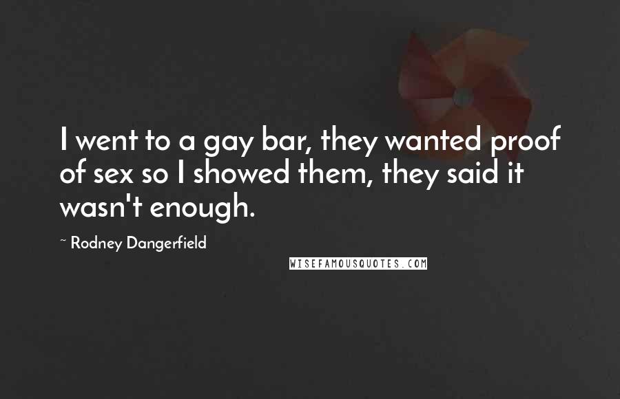 Rodney Dangerfield Quotes: I went to a gay bar, they wanted proof of sex so I showed them, they said it wasn't enough.