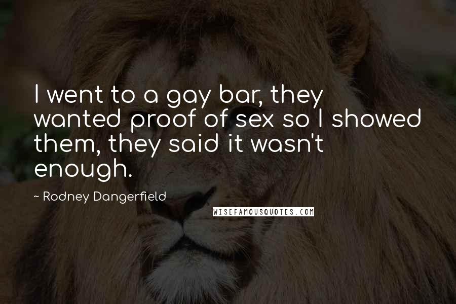 Rodney Dangerfield Quotes: I went to a gay bar, they wanted proof of sex so I showed them, they said it wasn't enough.