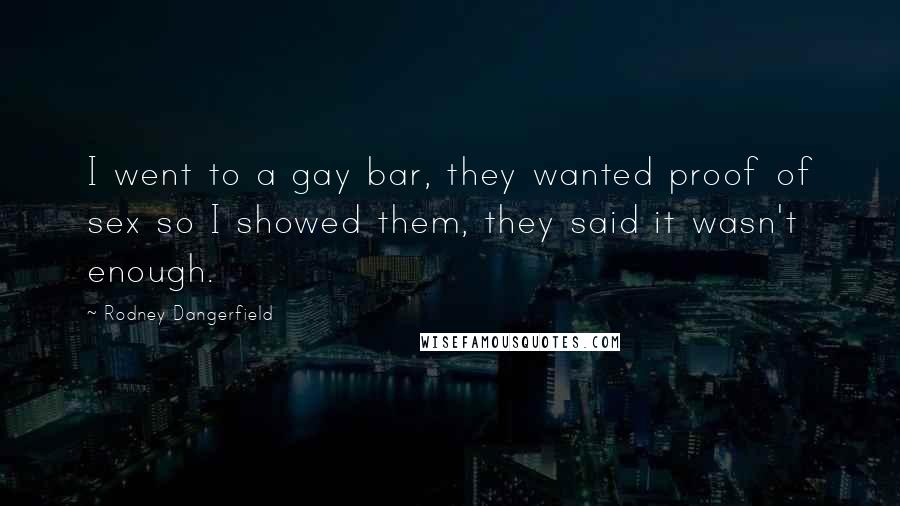 Rodney Dangerfield Quotes: I went to a gay bar, they wanted proof of sex so I showed them, they said it wasn't enough.