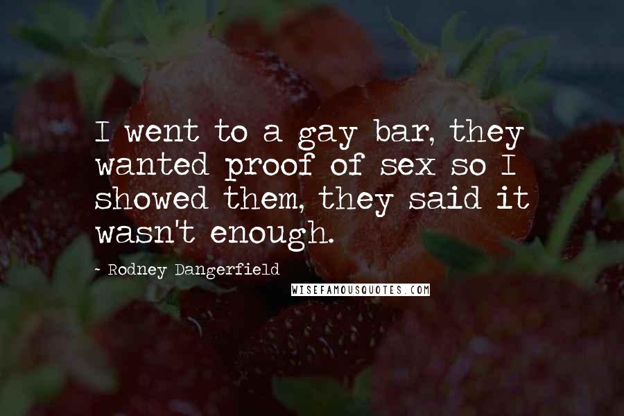 Rodney Dangerfield Quotes: I went to a gay bar, they wanted proof of sex so I showed them, they said it wasn't enough.