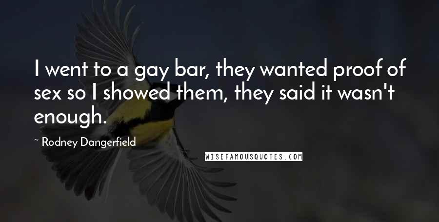 Rodney Dangerfield Quotes: I went to a gay bar, they wanted proof of sex so I showed them, they said it wasn't enough.