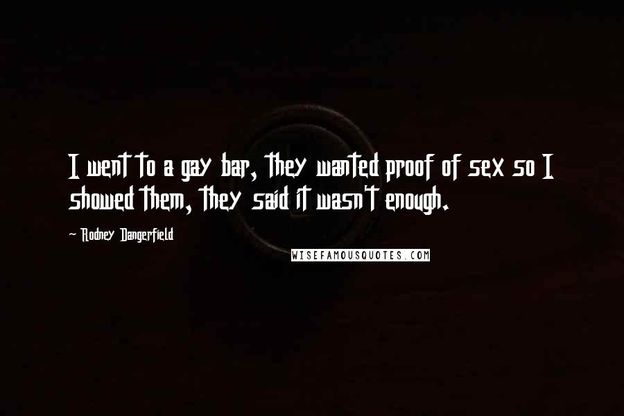 Rodney Dangerfield Quotes: I went to a gay bar, they wanted proof of sex so I showed them, they said it wasn't enough.