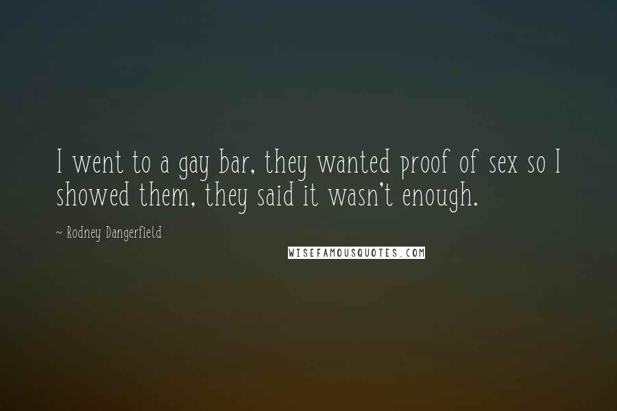 Rodney Dangerfield Quotes: I went to a gay bar, they wanted proof of sex so I showed them, they said it wasn't enough.