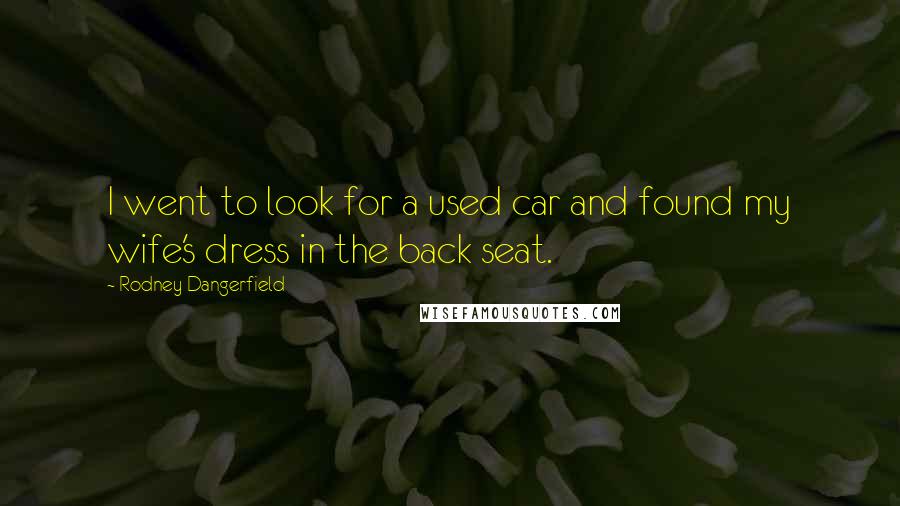 Rodney Dangerfield Quotes: I went to look for a used car and found my wife's dress in the back seat.