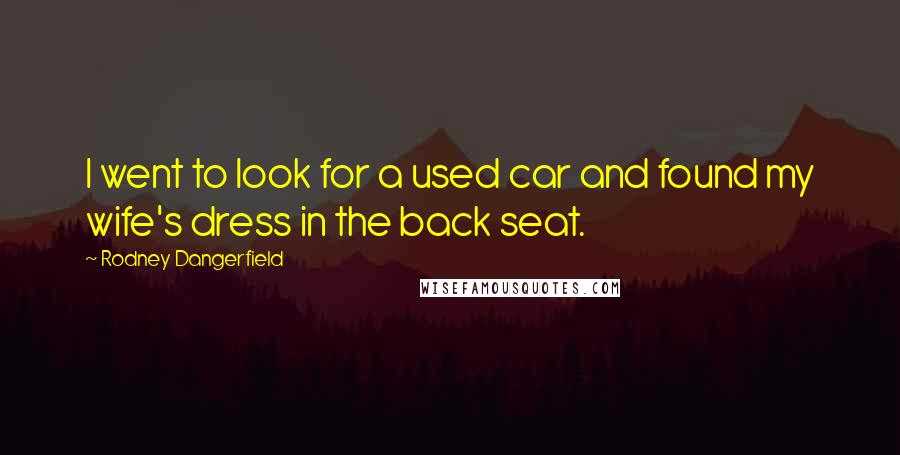 Rodney Dangerfield Quotes: I went to look for a used car and found my wife's dress in the back seat.