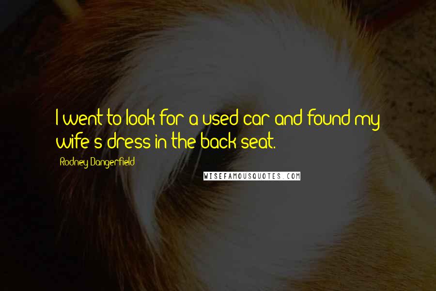 Rodney Dangerfield Quotes: I went to look for a used car and found my wife's dress in the back seat.
