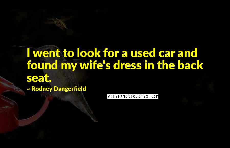 Rodney Dangerfield Quotes: I went to look for a used car and found my wife's dress in the back seat.