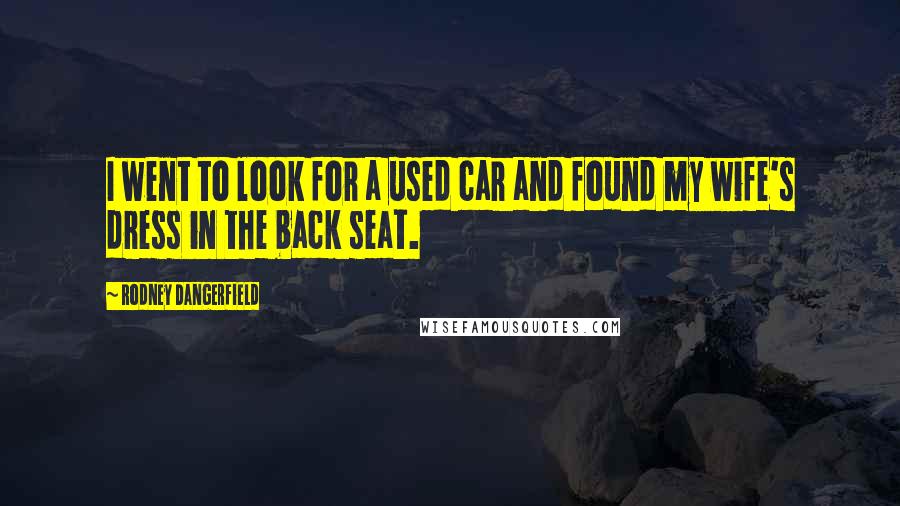 Rodney Dangerfield Quotes: I went to look for a used car and found my wife's dress in the back seat.