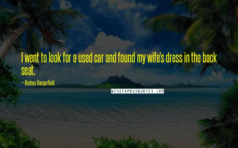 Rodney Dangerfield Quotes: I went to look for a used car and found my wife's dress in the back seat.