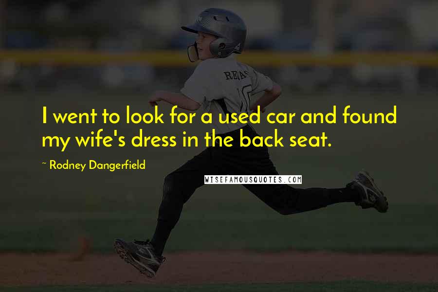 Rodney Dangerfield Quotes: I went to look for a used car and found my wife's dress in the back seat.