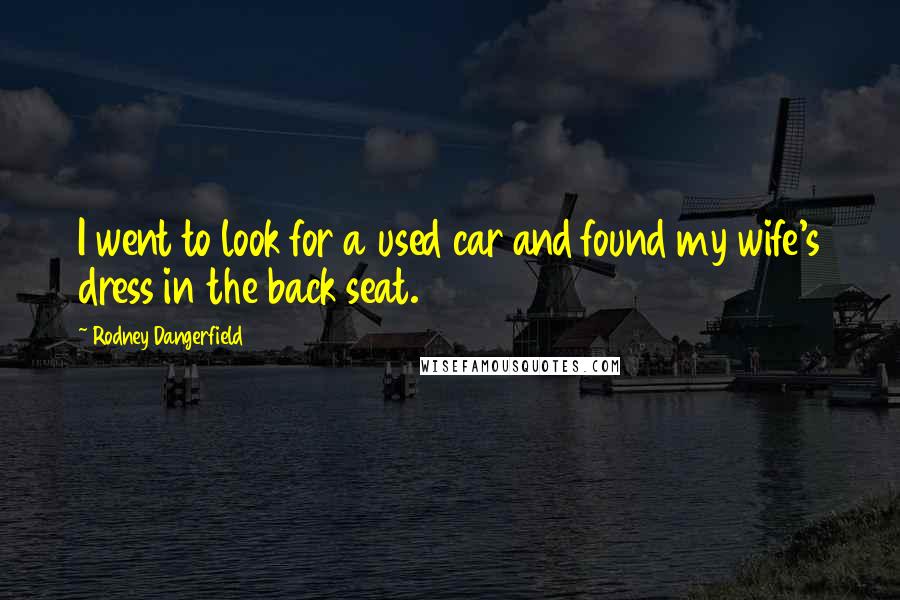 Rodney Dangerfield Quotes: I went to look for a used car and found my wife's dress in the back seat.