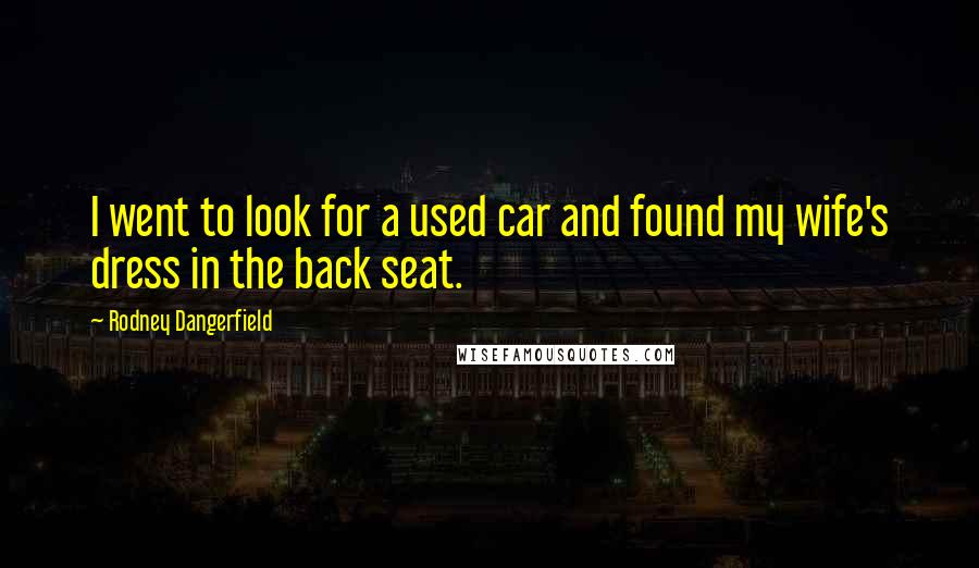 Rodney Dangerfield Quotes: I went to look for a used car and found my wife's dress in the back seat.