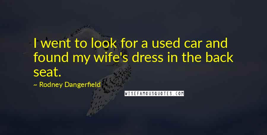 Rodney Dangerfield Quotes: I went to look for a used car and found my wife's dress in the back seat.