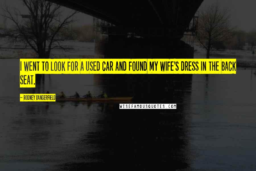 Rodney Dangerfield Quotes: I went to look for a used car and found my wife's dress in the back seat.