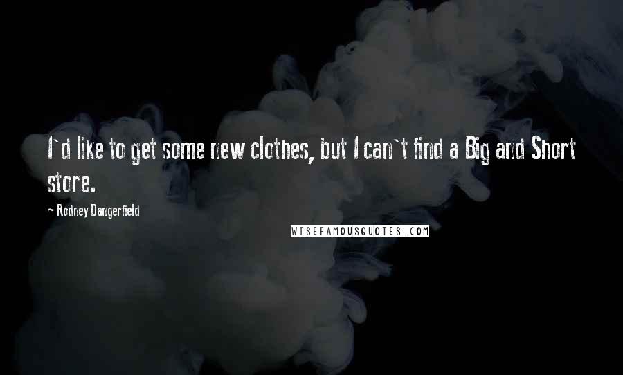 Rodney Dangerfield Quotes: I'd like to get some new clothes, but I can't find a Big and Short store.