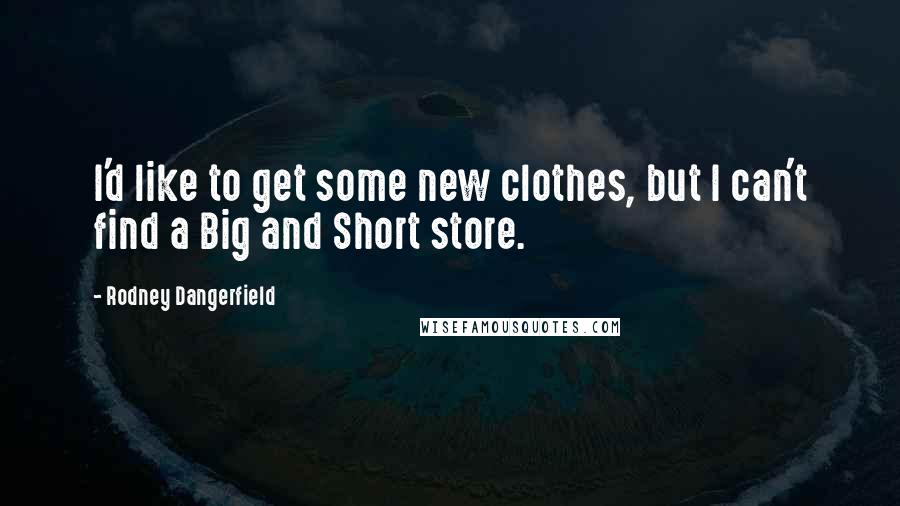 Rodney Dangerfield Quotes: I'd like to get some new clothes, but I can't find a Big and Short store.