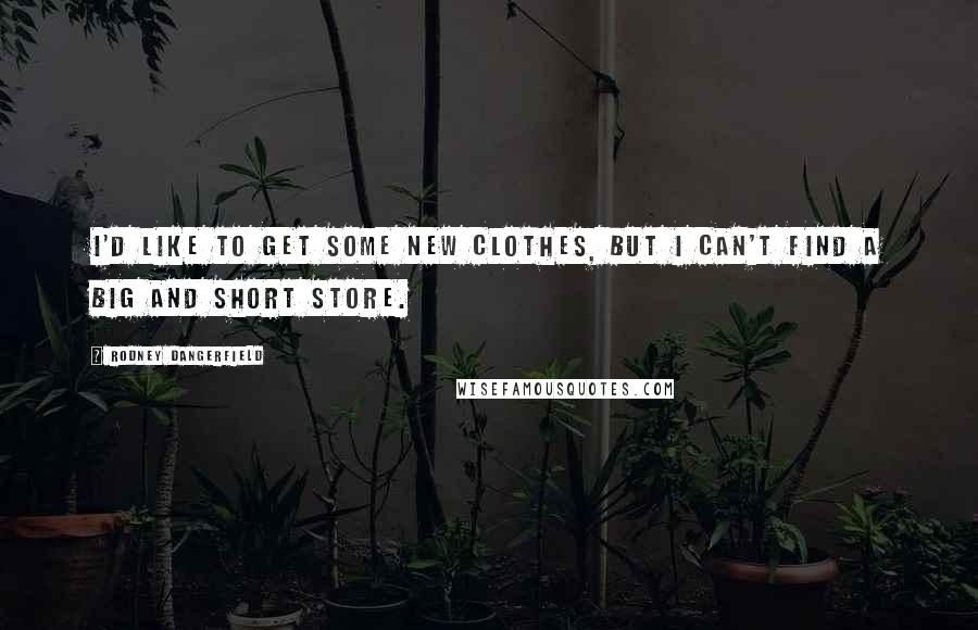 Rodney Dangerfield Quotes: I'd like to get some new clothes, but I can't find a Big and Short store.