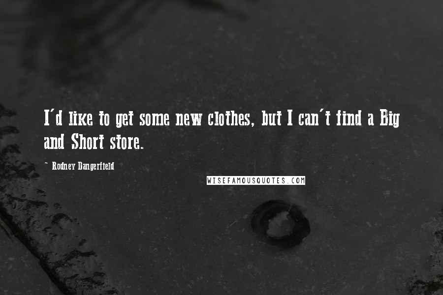 Rodney Dangerfield Quotes: I'd like to get some new clothes, but I can't find a Big and Short store.