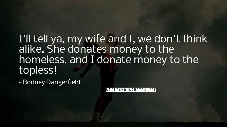 Rodney Dangerfield Quotes: I'll tell ya, my wife and I, we don't think alike. She donates money to the homeless, and I donate money to the topless!