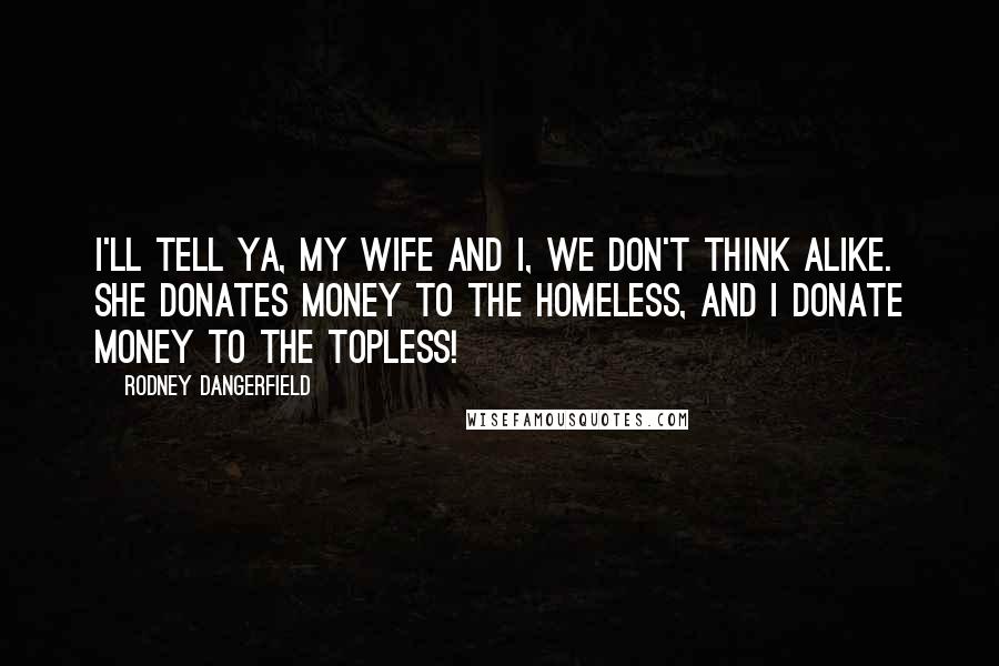 Rodney Dangerfield Quotes: I'll tell ya, my wife and I, we don't think alike. She donates money to the homeless, and I donate money to the topless!