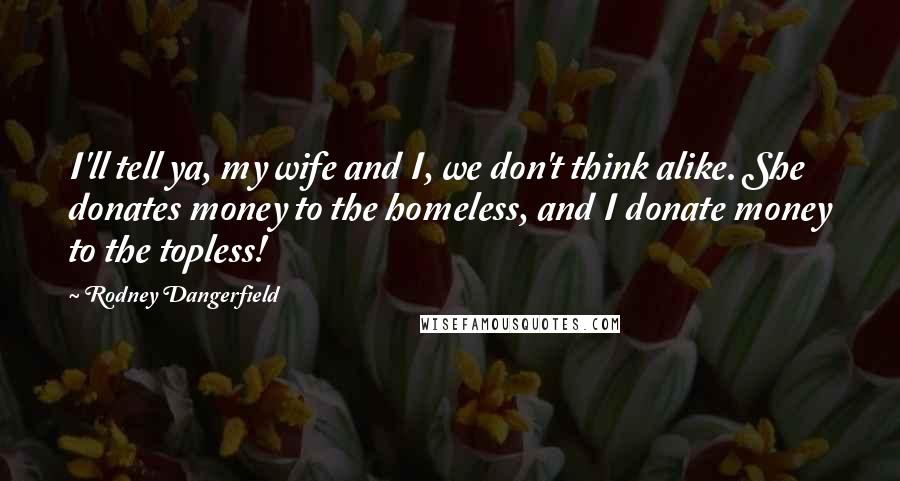 Rodney Dangerfield Quotes: I'll tell ya, my wife and I, we don't think alike. She donates money to the homeless, and I donate money to the topless!