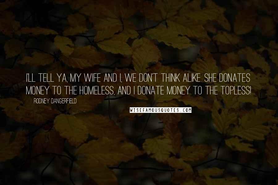Rodney Dangerfield Quotes: I'll tell ya, my wife and I, we don't think alike. She donates money to the homeless, and I donate money to the topless!