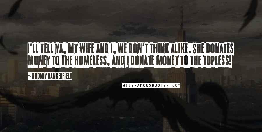 Rodney Dangerfield Quotes: I'll tell ya, my wife and I, we don't think alike. She donates money to the homeless, and I donate money to the topless!