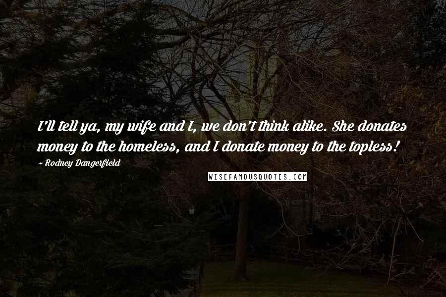 Rodney Dangerfield Quotes: I'll tell ya, my wife and I, we don't think alike. She donates money to the homeless, and I donate money to the topless!