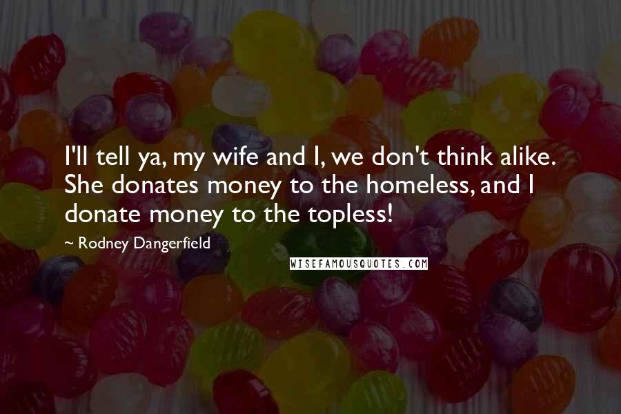 Rodney Dangerfield Quotes: I'll tell ya, my wife and I, we don't think alike. She donates money to the homeless, and I donate money to the topless!