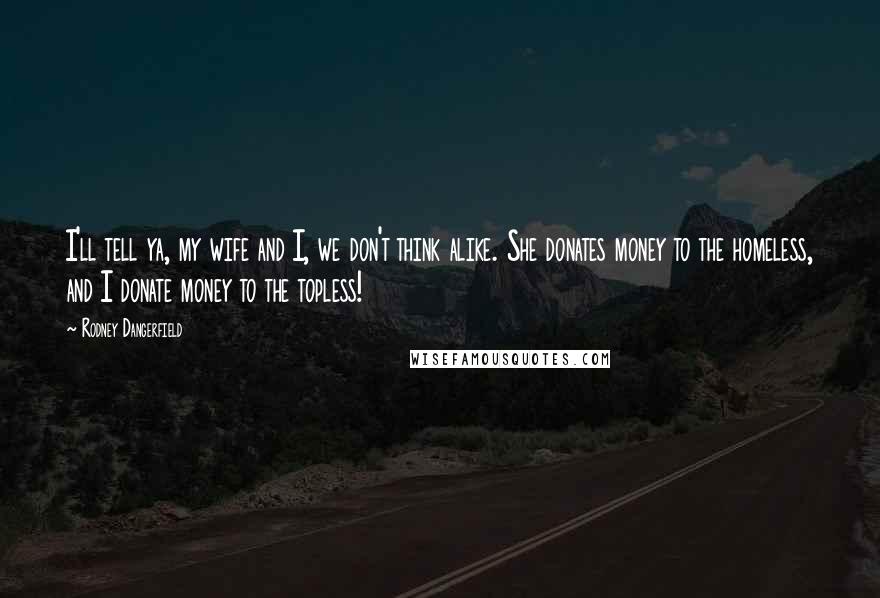 Rodney Dangerfield Quotes: I'll tell ya, my wife and I, we don't think alike. She donates money to the homeless, and I donate money to the topless!
