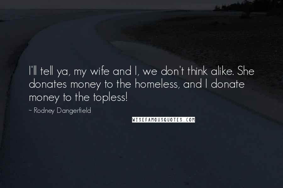 Rodney Dangerfield Quotes: I'll tell ya, my wife and I, we don't think alike. She donates money to the homeless, and I donate money to the topless!