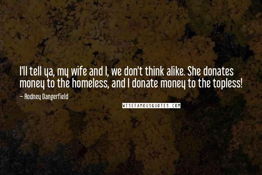 Rodney Dangerfield Quotes: I'll tell ya, my wife and I, we don't think alike. She donates money to the homeless, and I donate money to the topless!