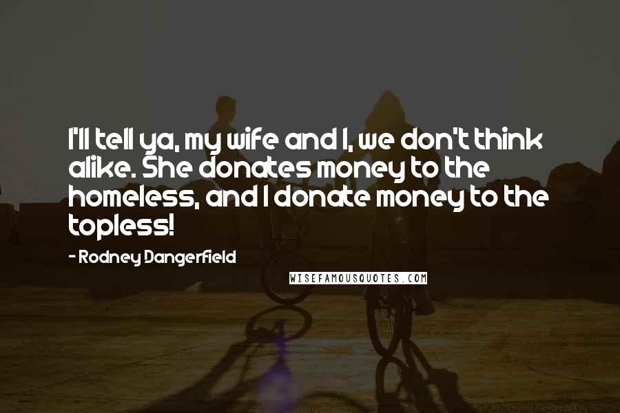 Rodney Dangerfield Quotes: I'll tell ya, my wife and I, we don't think alike. She donates money to the homeless, and I donate money to the topless!